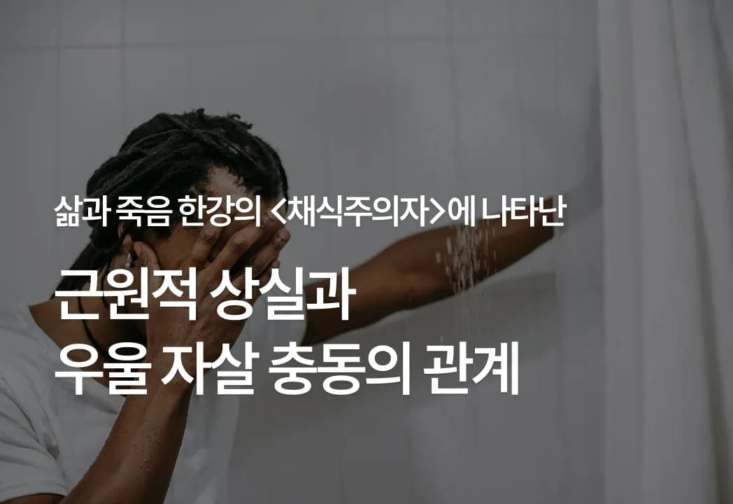 [삶과 죽음] 한강의 <채식주의자>에 나타난 근원적 상실과 우울 자살 충동의 관계